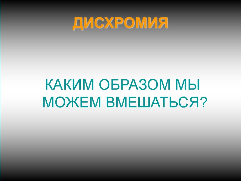 ДИСХРОМИЯ    КАКИМ ОБРАЗОМ МЫ МОЖЕМ ВМЕШАТЬСЯ?